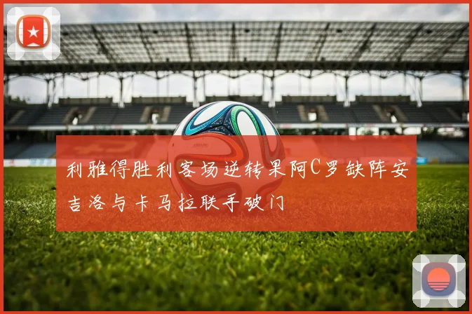 利雅得胜利客场逆转果阿C罗缺阵安吉洛与卡马拉联手破门
