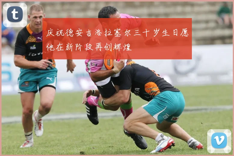 庆祝德安吉洛拉塞尔三十岁生日愿他在新阶段再创辉煌