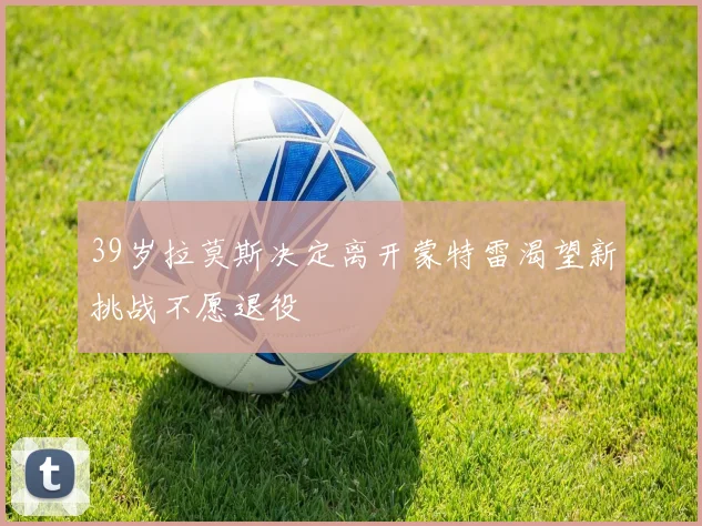39岁拉莫斯决定离开蒙特雷渴望新挑战不愿退役