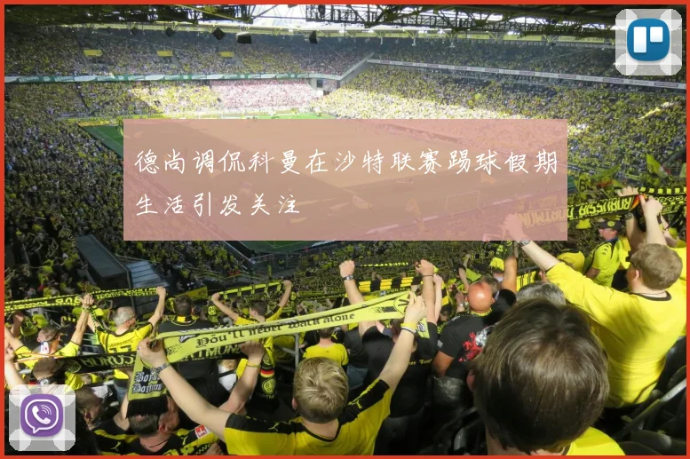 德尚调侃科曼在沙特联赛踢球假期生活引发关注