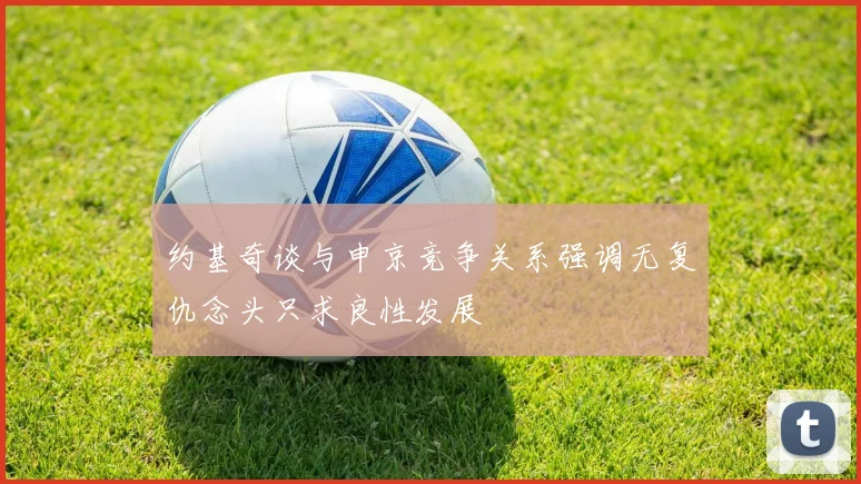 约基奇谈与申京竞争关系强调无复仇念头只求良性发展