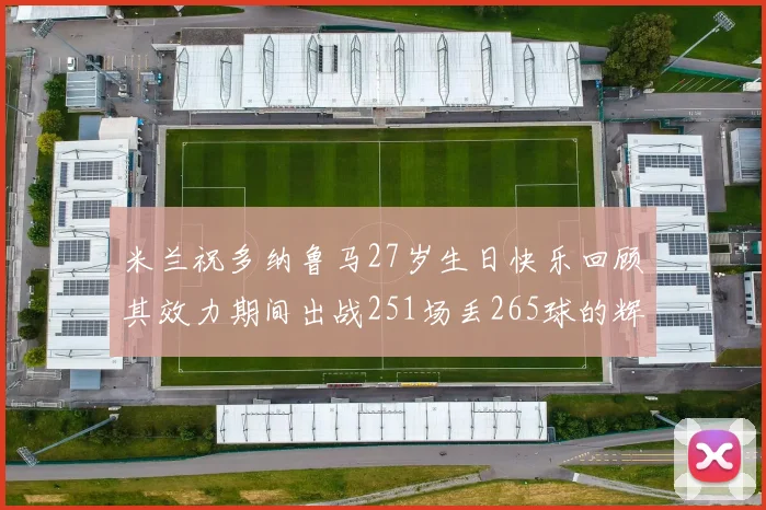 米兰祝多纳鲁马27岁生日快乐回顾其效力期间出战251场丢265球的辉煌历程
