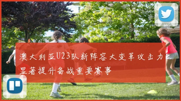 澳大利亚U23队新阵容大变革攻击力显著提升备战重要赛事