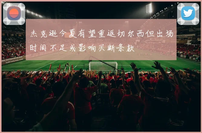 杰克逊今夏有望重返切尔西但出场时间不足或影响买断条款