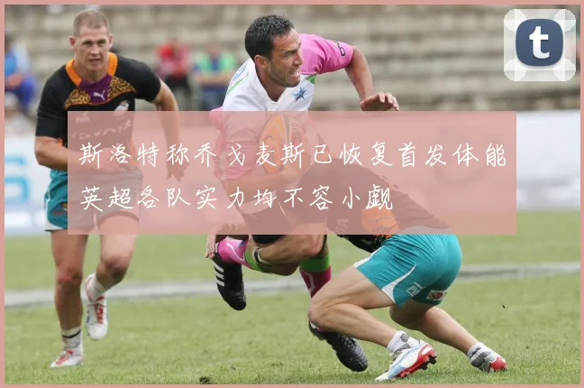 斯洛特称乔戈麦斯已恢复首发体能英超各队实力均不容小觑