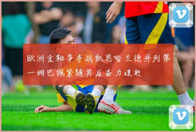 欧洲金靴争夺战凯恩哈兰德并列第一姆巴佩紧随其后奋力追赶
