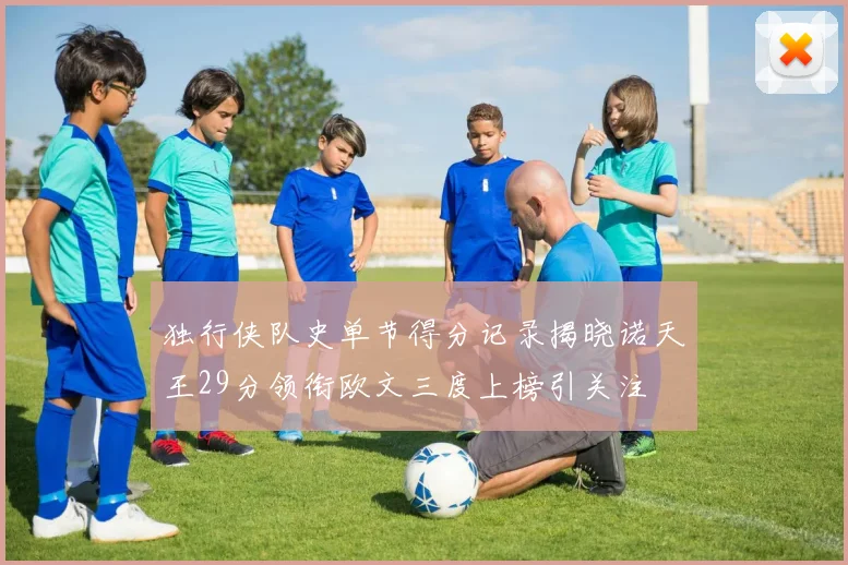 独行侠队史单节得分记录揭晓诺天王29分领衔欧文三度上榜引关注