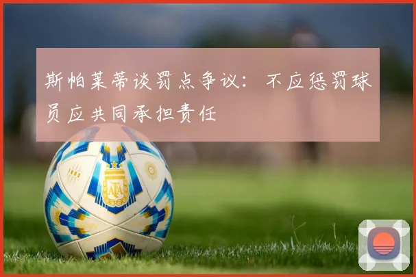斯帕莱蒂谈罚点争议：不应惩罚球员应共同承担责任