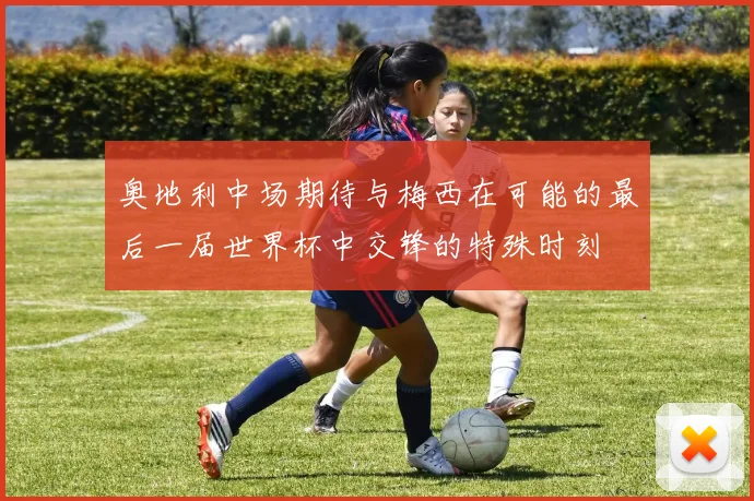 奥地利中场期待与梅西在可能的最后一届世界杯中交锋的特殊时刻