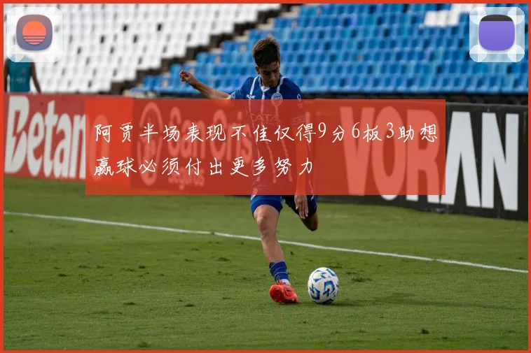 阿贾半场表现不佳仅得9分6板3助想赢球必须付出更多努力