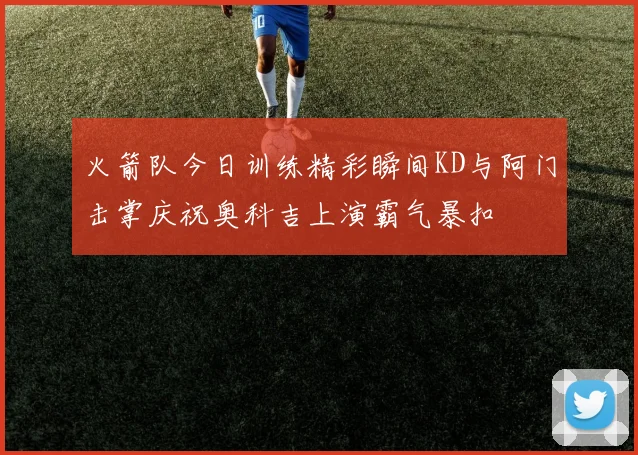 火箭队今日训练精彩瞬间KD与阿门击掌庆祝奥科吉上演霸气暴扣