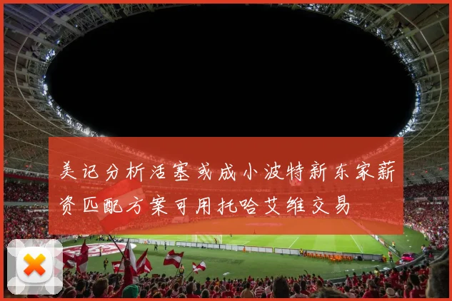 美记分析活塞或成小波特新东家薪资匹配方案可用托哈艾维交易