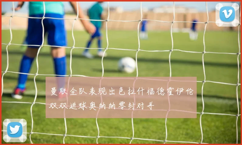 曼联全队表现出色拉什福德霍伊伦双双进球奥纳纳零封对手