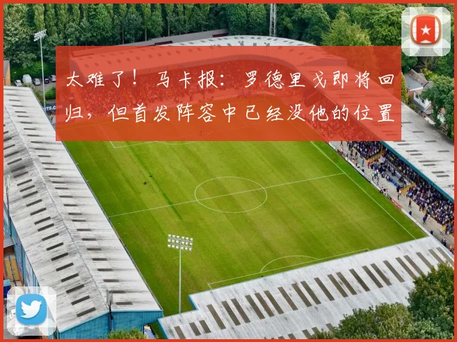 太难了！马卡报：罗德里戈即将回归，但首发阵容中已经没他的位置