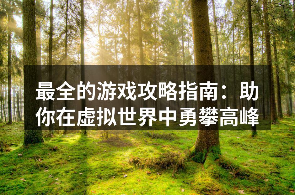 最全的游戏攻略指南：助你在虚拟世界中勇攀高峰